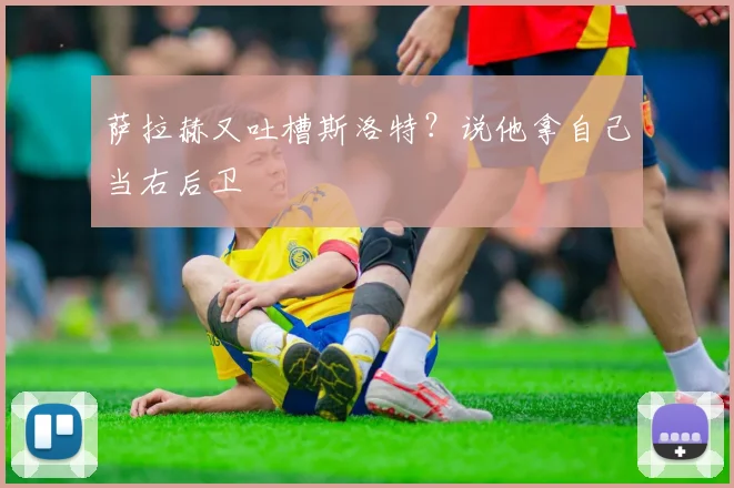 萨拉赫又吐槽斯洛特？说他拿自己当右后卫