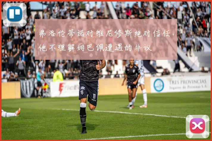 弗洛伦蒂诺对维尼修斯绝对信任，他不理解姆巴佩遭遇的非议