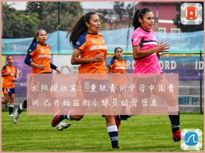 太阳报独家：曼联青训学习中国青训 已开始监测小球员的骨密度