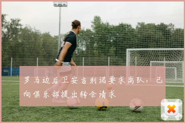 罗马边后卫安吉利诺要求离队，已向俱乐部提出转会请求