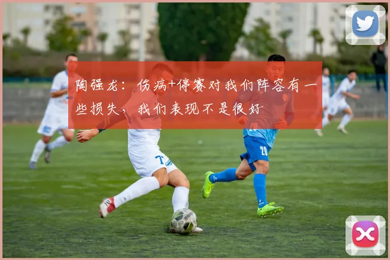 陶强龙：伤病+停赛对我们阵容有一些损失，我们表现不是很好