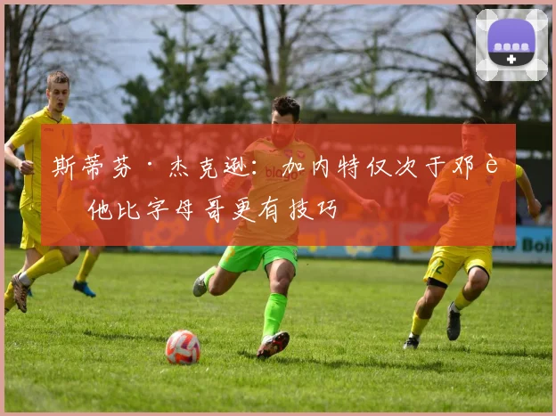 斯蒂芬·杰克逊：加内特仅次于邓肯 他比字母哥更有技巧