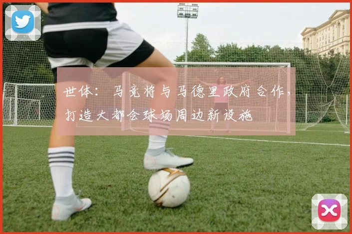 世体：马竞将与马德里政府合作，打造大都会球场周边新设施