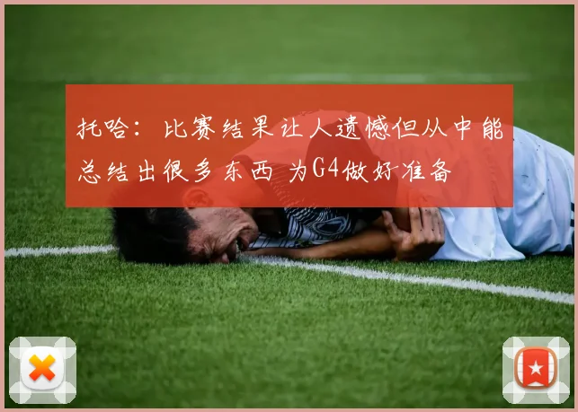 托哈：比赛结果让人遗憾但从中能总结出很多东西 为G4做好准备