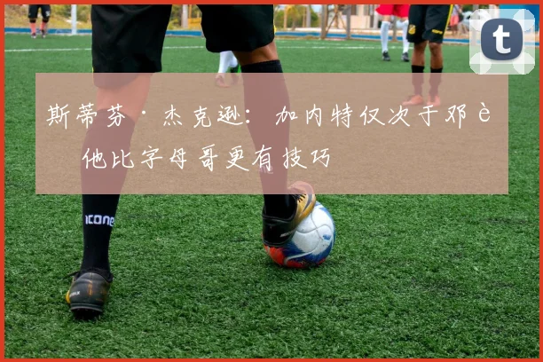 斯蒂芬·杰克逊：加内特仅次于邓肯 他比字母哥更有技巧