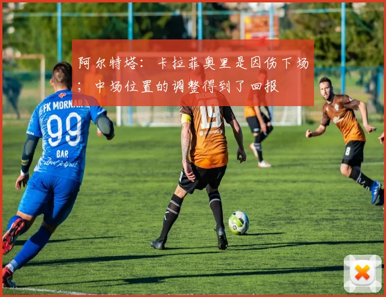 阿尔特塔：卡拉菲奥里是因伤下场；中场位置的调整得到了回报