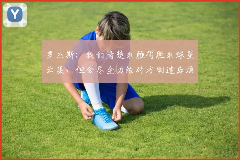 罗杰斯：我们清楚利雅得胜利球星云集，但会尽全力给对方制造麻烦