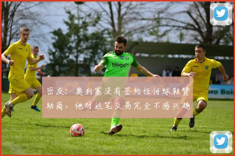 密友：奥利塞没有签约任何球鞋赞助商，他对这笔交易完全不感兴趣