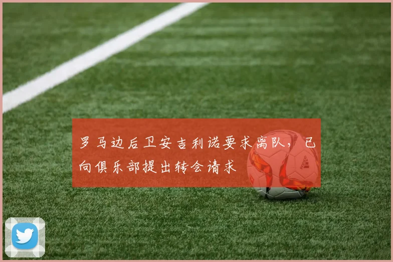 罗马边后卫安吉利诺要求离队，已向俱乐部提出转会请求